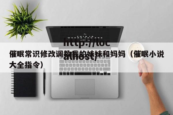 催眠常识修改调教我的妹妹和妈妈(催眠小说大全指令)